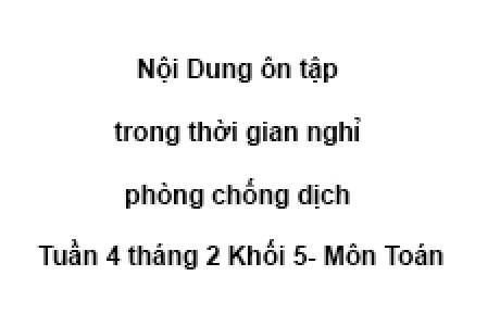 Nội Dung ôn tập trong thời gian nghỉ phòng chống dịch Tuần 4 tháng 2 Khối 5 - Môn Toán