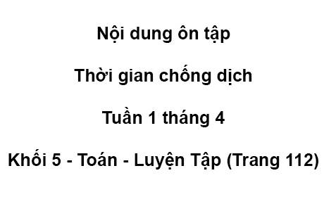 Khối 5 - tuần 1 - tháng 4 - Toán Luyện Tập (trang 112)