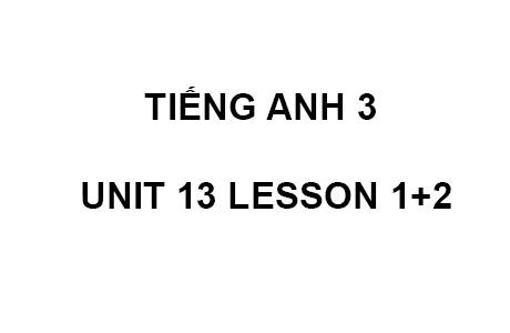 TIẾNG ANH 3 UNIT 13 LESSON 1+2