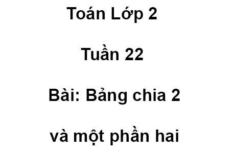 Toán Lớp 2 Tuần 22 Bài: Bảng chia 2 và một phần hai