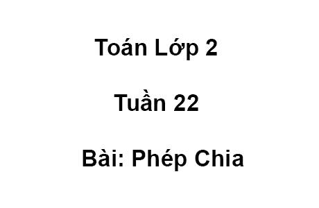 Toán Lớp 2 Tuần 22 Bài: Phép Chia