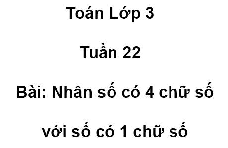 Toán Lớp 3 Tuần 22 Bài: Nhân số có 4 chữ số với số có 1 chữ số