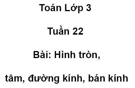 Toán Lớp 3 Tuần 22 Bài: Hình tròn, tâm, đường kính, bán kính